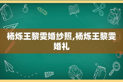 杨烁王黎雯婚纱照,杨烁王黎雯婚礼