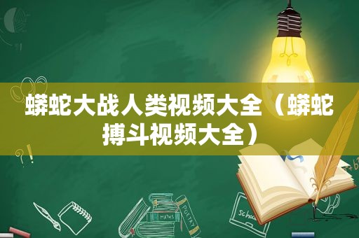 蟒蛇大战人类视频大全（蟒蛇搏斗视频大全）