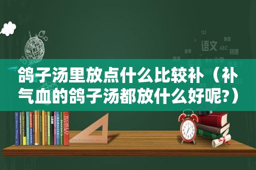 鸽子汤里放点什么比较补（补气血的鸽子汤都放什么好呢?）