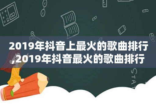 2019年抖音上最火的歌曲排行,2019年抖音最火的歌曲排行榜前十名