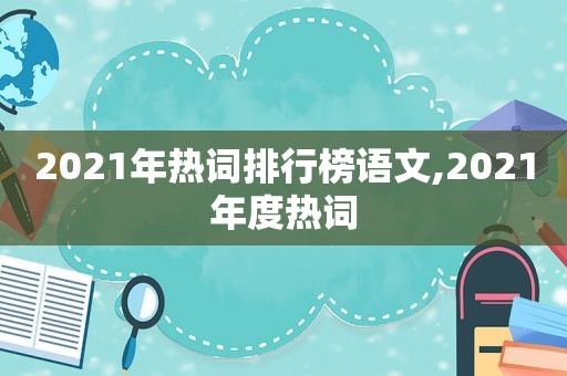 2021年热词排行榜语文,2021年度热词