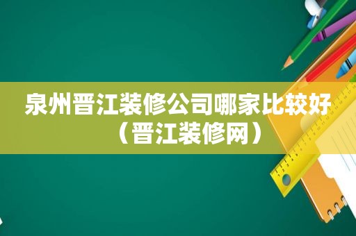 泉州晋江装修公司哪家比较好（晋江装修网）