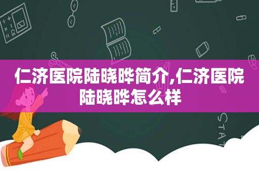 仁济医院陆晓晔简介,仁济医院陆晓晔怎么样