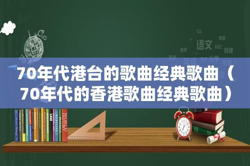 70年代港台的歌曲经典歌曲（70年代的香港歌曲经典歌曲）