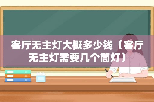 客厅无主灯大概多少钱（客厅无主灯需要几个筒灯）