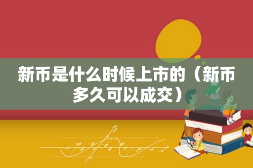 新币是什么时候上市的（新币多久可以成交）