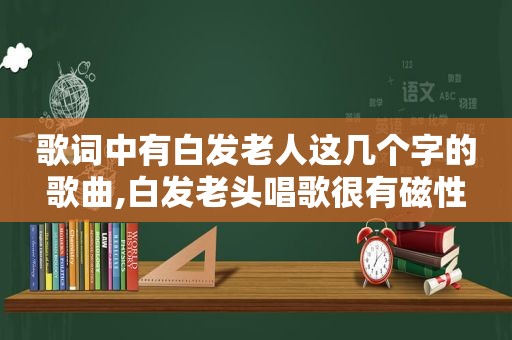 歌词中有白发老人这几个字的歌曲,白发老头唱歌很有磁性