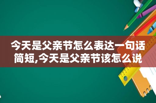 今天是父亲节怎么表达一句话简短,今天是父亲节该怎么说