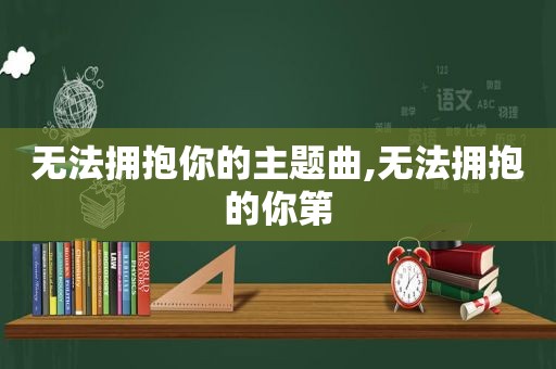 无法拥抱你的主题曲,无法拥抱的你第