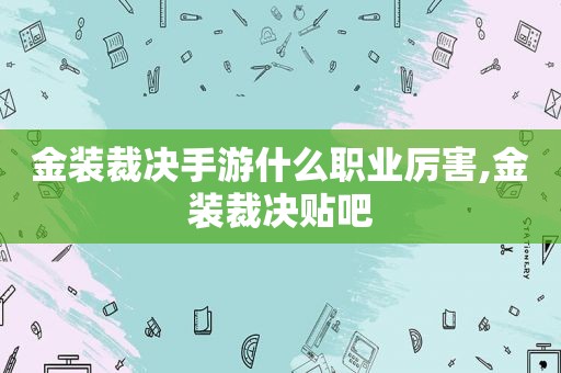 金装裁决手游什么职业厉害,金装裁决贴吧