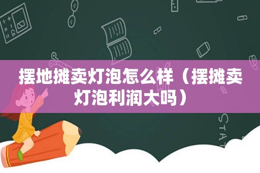 摆地摊卖灯泡怎么样（摆摊卖灯泡利润大吗）