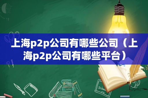 上海p2p公司有哪些公司（上海p2p公司有哪些平台）