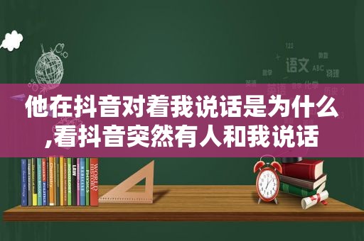 他在抖音对着我说话是为什么,看抖音突然有人和我说话