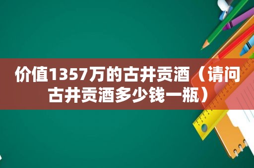 价值1357万的古井贡酒（请问古井贡酒多少钱一瓶）