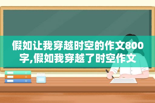 假如让我穿越时空的作文800字,假如我穿越了时空作文