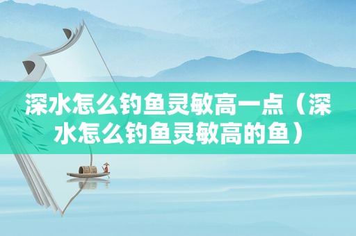 深水怎么钓鱼灵敏高一点（深水怎么钓鱼灵敏高的鱼）