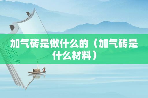 加气砖是做什么的（加气砖是什么材料）