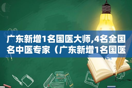 广东新增1名国医大师,4名全国名中医专家（广东新增1名国医大师,4名全国名中医大夫）