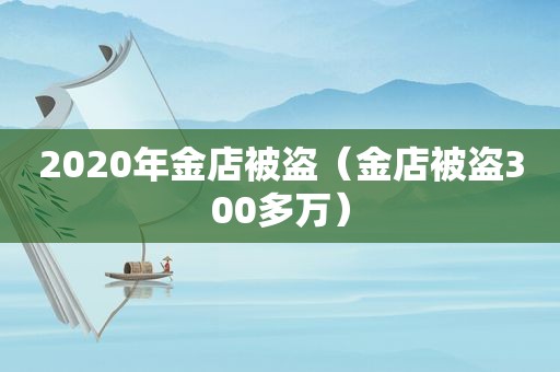 2020年金店被盗（金店被盗300多万）