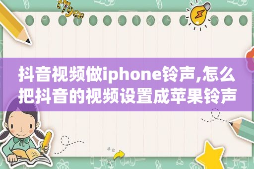 抖音视频做iphone *** ,怎么把抖音的视频设置成苹果 *** 