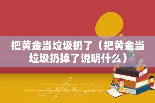 把黄金当垃圾扔了（把黄金当垃圾扔掉了说明什么）