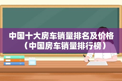 中国十大房车销量排名及价格（中国房车销量排行榜）