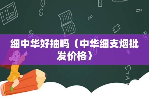 细中华好抽吗（中华细支烟批发价格）