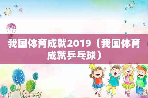 我国体育成就2019（我国体育成就乒乓球）