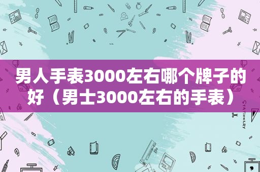 男人手表3000左右哪个牌子的好（男士3000左右的手表）