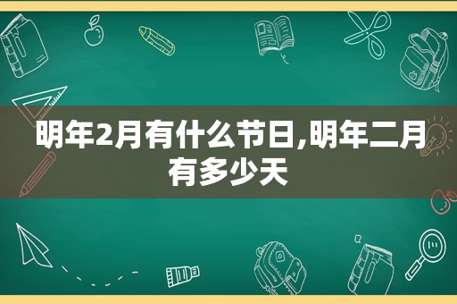 明年2月有什么节日,明年二月有多少天