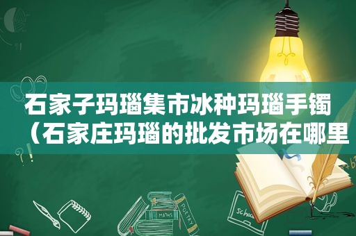 石家子玛瑙集市冰种玛瑙手镯（石家庄玛瑙的批发市场在哪里）