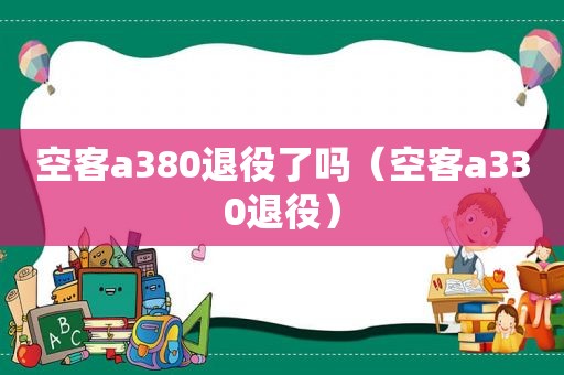 空客a380退役了吗（空客a330退役）