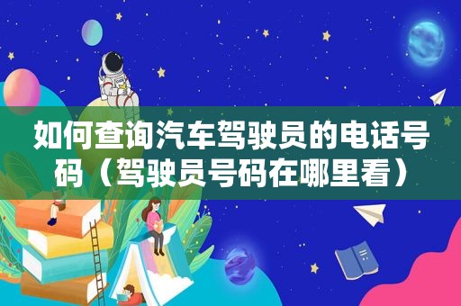 如何查询汽车驾驶员的电话号码（驾驶员号码在哪里看）