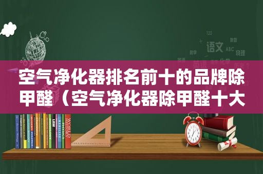 空气净化器排名前十的品牌除甲醛（空气净化器除甲醛十大排名）