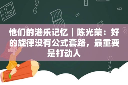 他们的港乐记忆｜陈光荣：好的旋律没有公式套路，最重要是打动人