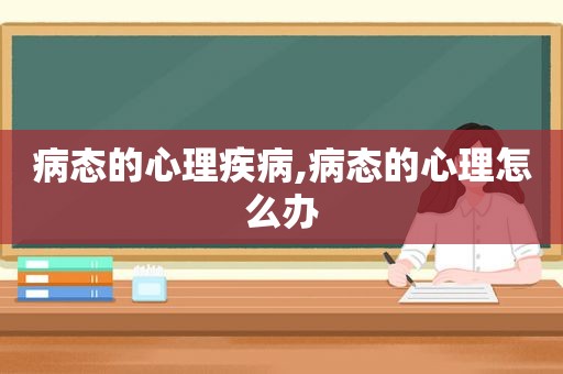 病态的心理疾病,病态的心理怎么办