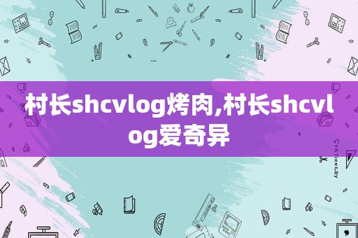 村长shcvlog烤肉,村长shcvlog爱奇异