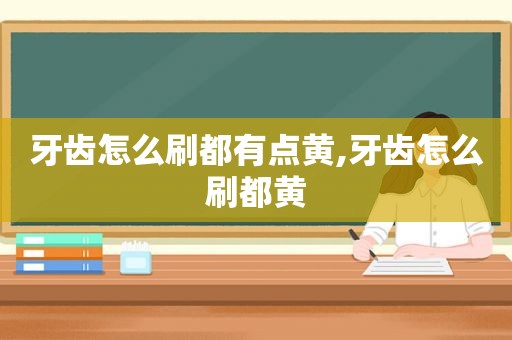 牙齿怎么刷都有点黄,牙齿怎么刷都黄