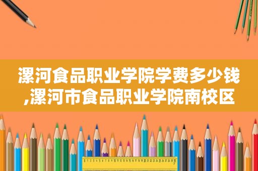 漯河食品职业学院学费多少钱,漯河市食品职业学院南校区