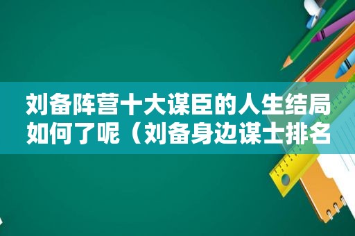 刘备阵营十大谋臣的人生结局如何了呢（刘备身边谋士排名）