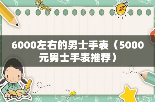 6000左右的男士手表（5000元男士手表推荐）