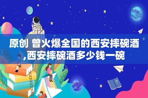 原创 曾火爆全国的西安摔碗酒,西安摔碗酒多少钱一碗