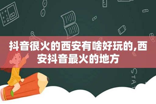 抖音很火的西安有啥好玩的,西安抖音最火的地方