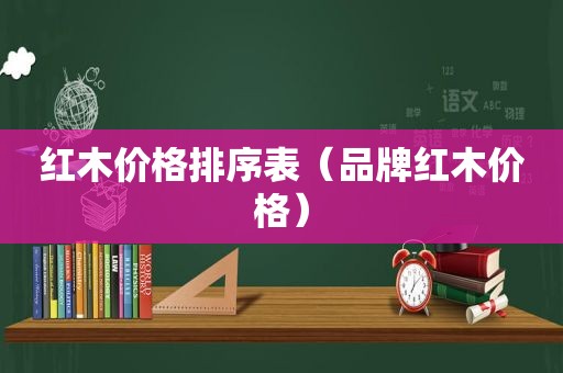 红木价格排序表（品牌红木价格）