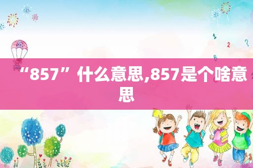 “857”什么意思,857是个啥意思