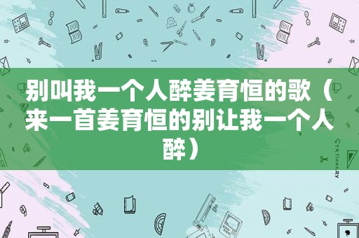 别叫我一个人醉姜育恒的歌（来一首姜育恒的别让我一个人醉）