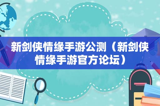 新剑侠情缘手游公测（新剑侠情缘手游官方论坛）