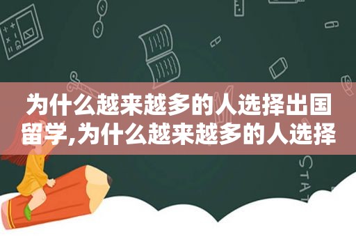 为什么越来越多的人选择出国留学,为什么越来越多的人选择新能源汽车