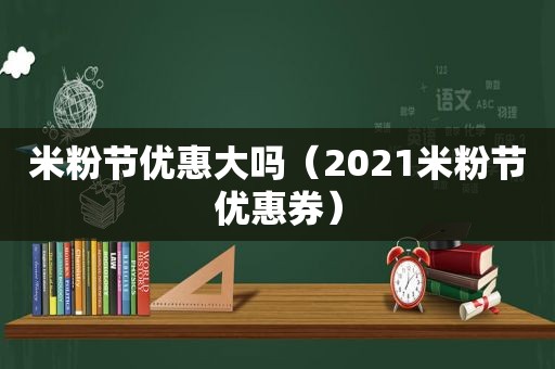 米粉节优惠大吗（2021米粉节优惠券）