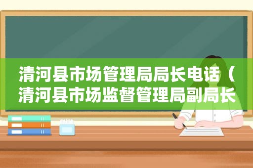 清河县市场管理局局长电话（清河县市场监督管理局副局长）